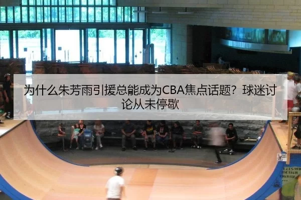 为什么朱芳雨引援总能成为CBA焦点话题？球迷讨论从未停歇（YOUBO）